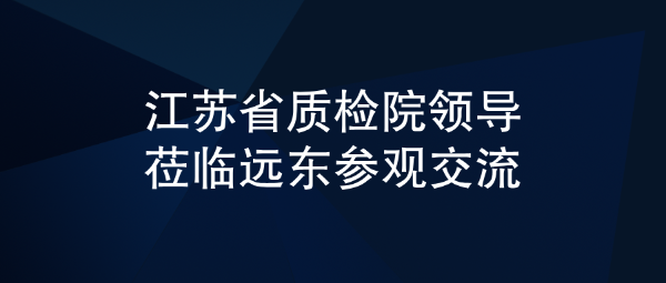 江苏省质检院领导莅临远东参观交流