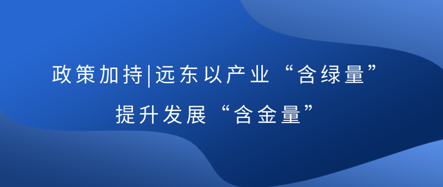 政策加持 | 远东以产业“含绿量”提升发展“含金量”