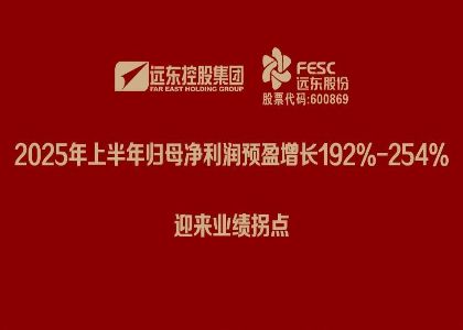 远东股份：2025年上半年归母净利润预盈增长192%-254%，迎来业...